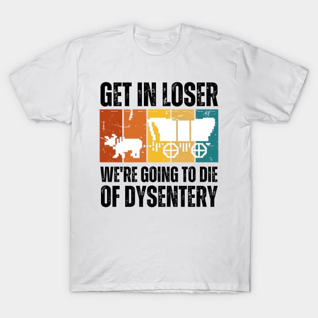 Get In Loser We're Going to Die of Dysentery T-Shirt by darafenara